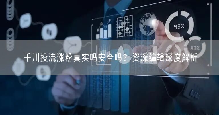 千川投流涨粉真实吗安全吗？资深编辑深度解析