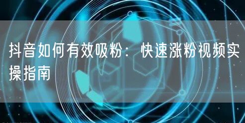 抖音如何有效吸粉：快速涨粉视频实操指南