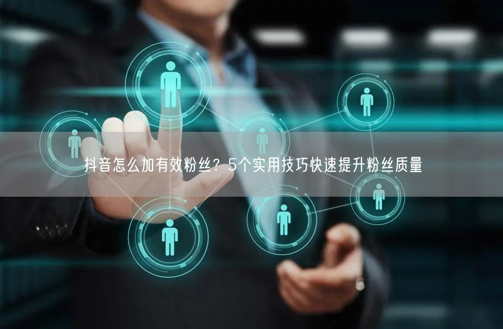 抖音怎么加有效粉丝？5个实用技巧快速提升粉丝质量
