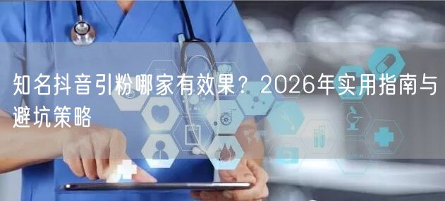 知名抖音引粉哪家有效果？2026年实用指南与避坑策略
