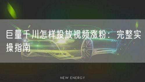 巨量千川怎样投放视频涨粉：完整实操指南
