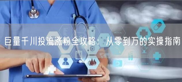巨量千川投流涨粉全攻略：从零到万的实操指南
