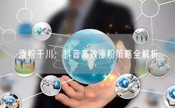 涨粉千川：抖音高效涨粉策略全解析
