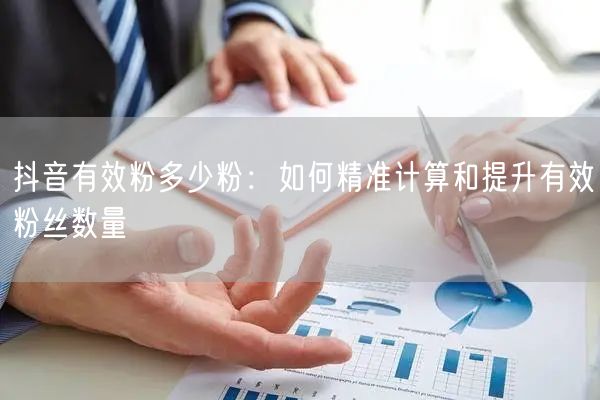 抖音有效粉多少粉：如何精准计算和提升有效粉丝数量