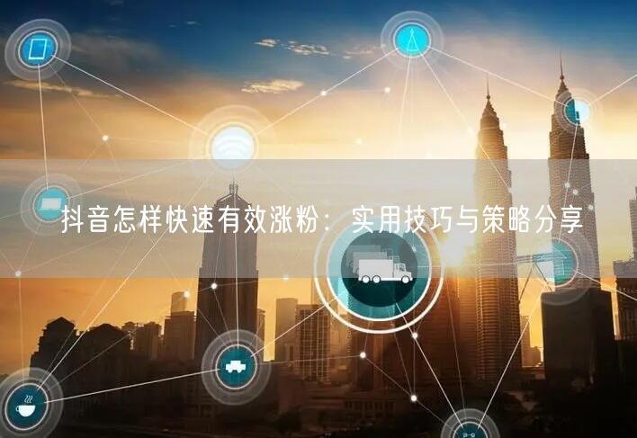 抖音怎样快速有效涨粉：实用技巧与策略分享