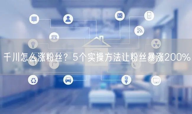 千川怎么涨粉丝？5个实操方法让粉丝暴涨200%