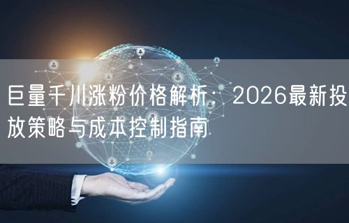 巨量千川涨粉价格解析：2026最新投放策略与成本控制指南