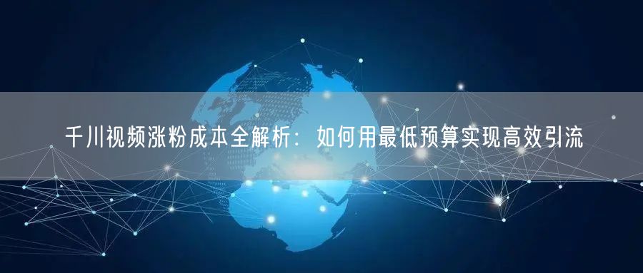 千川视频涨粉成本全解析：如何用最低预算实现高效引流