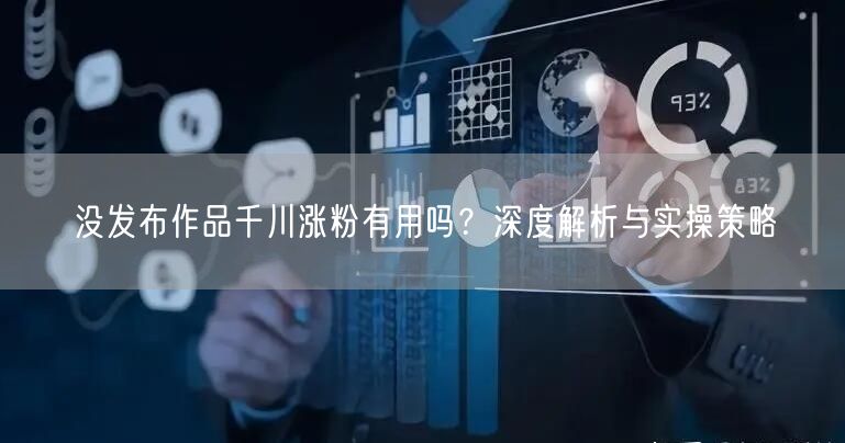 没发布作品千川涨粉有用吗？深度解析与实操策略