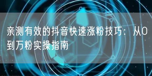 亲测有效的抖音快速涨粉技巧：从0到万粉实操指南