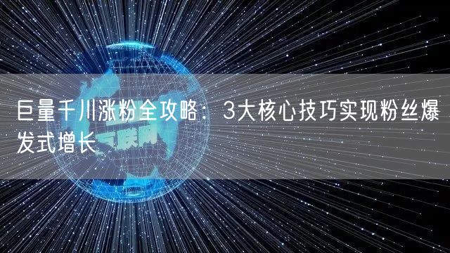 巨量千川涨粉全攻略：3大核心技巧实现粉丝爆发式增长