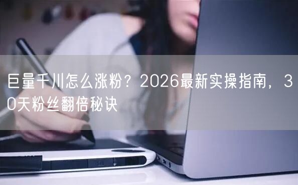 巨量千川怎么涨粉？2026最新实操指南，30天粉丝翻倍秘诀