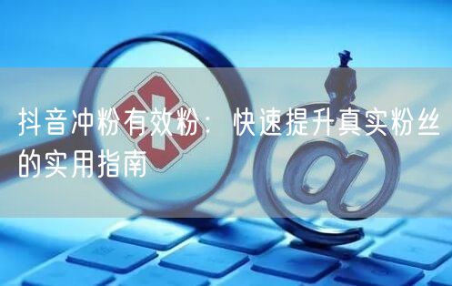 抖音冲粉有效粉：快速提升真实粉丝的实用指南