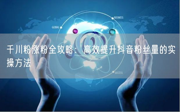 千川粉涨粉全攻略：高效提升抖音粉丝量的实操方法