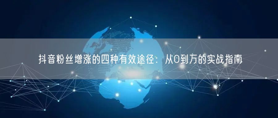 抖音粉丝增涨的四种有效途径：从0到万的实战指南