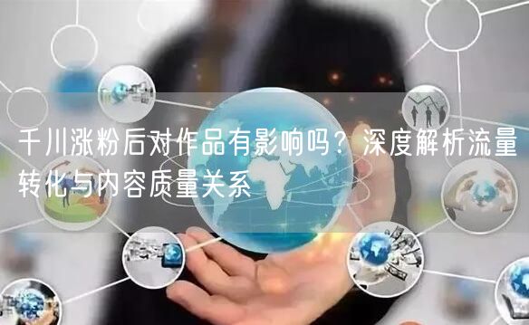 千川涨粉后对作品有影响吗？深度解析流量转化与内容质量关系