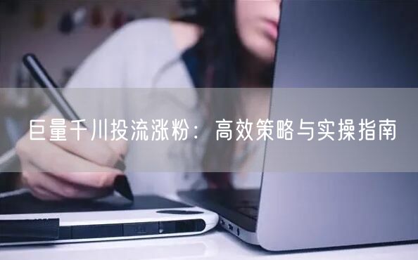巨量千川投流涨粉：高效策略与实操指南
