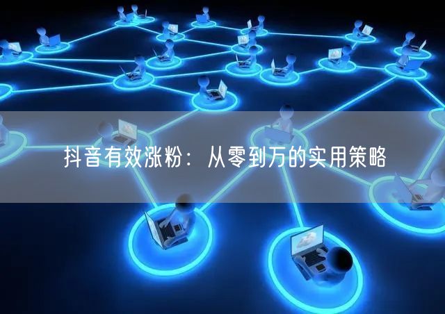 抖音有效涨粉：从零到万的实用策略