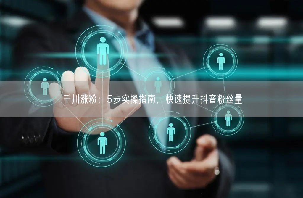 千川涨粉：5步实操指南，快速提升抖音粉丝量