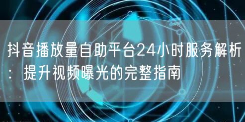 抖音播放量自助平台24小时服务解析：提升视频曝光的完整指南
