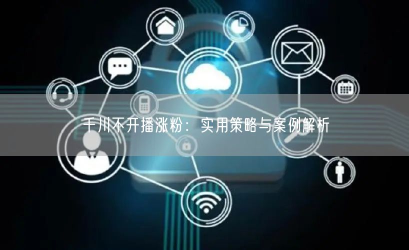 千川不开播涨粉：实用策略与案例解析