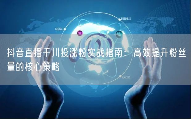 抖音直播千川投涨粉实战指南：高效提升粉丝量的核心策略