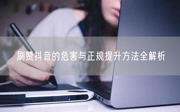 刷赞抖音的危害与正规提升方法全解析