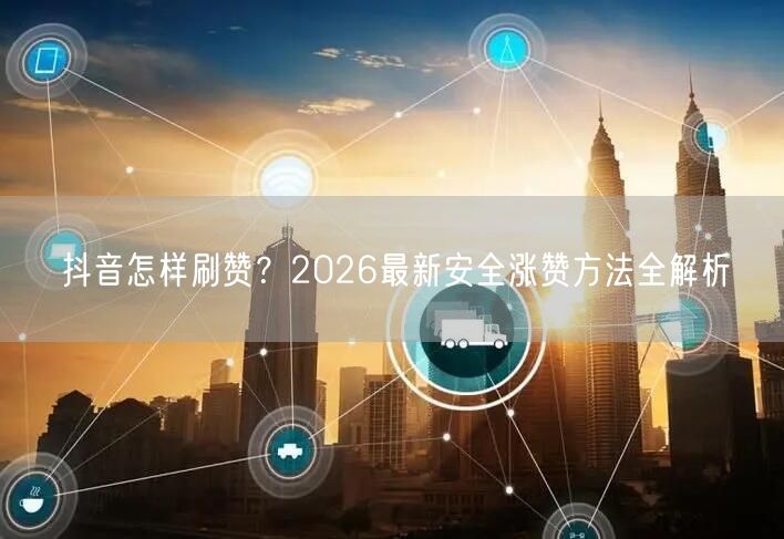 抖音怎样刷赞？2026最新安全涨赞方法全解析