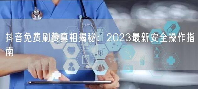 抖音免费刷赞真相揭秘：2023最新安全操作指南
