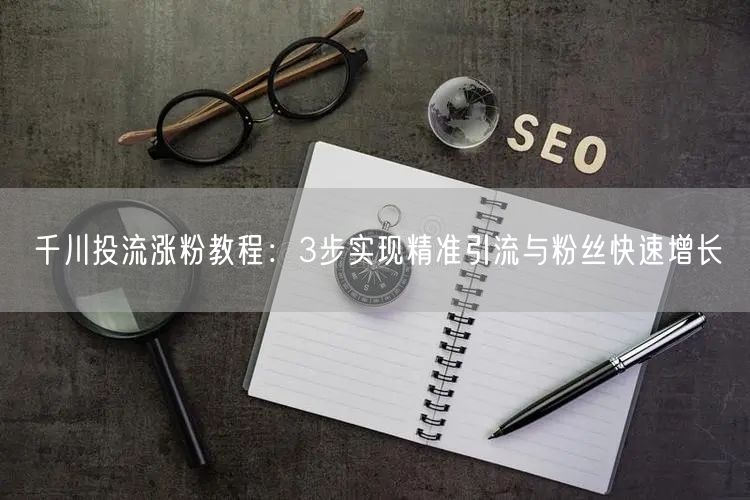千川投流涨粉教程：3步实现精准引流与粉丝快速增长