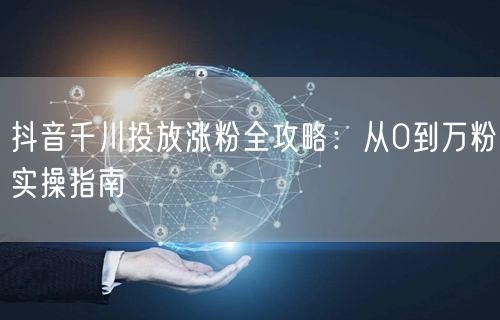 抖音千川投放涨粉全攻略：从0到万粉实操指南