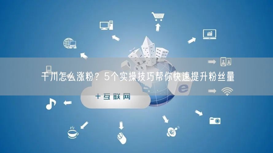 千川怎么涨粉？5个实操技巧帮你快速提升粉丝量