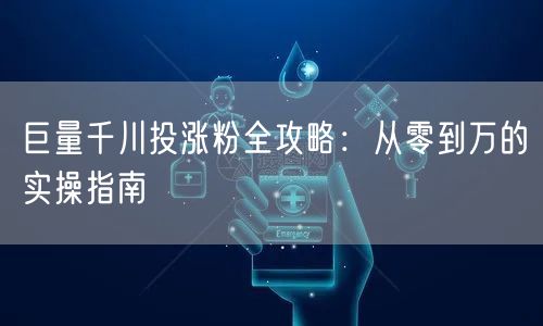 巨量千川投涨粉全攻略：从零到万的实操指南