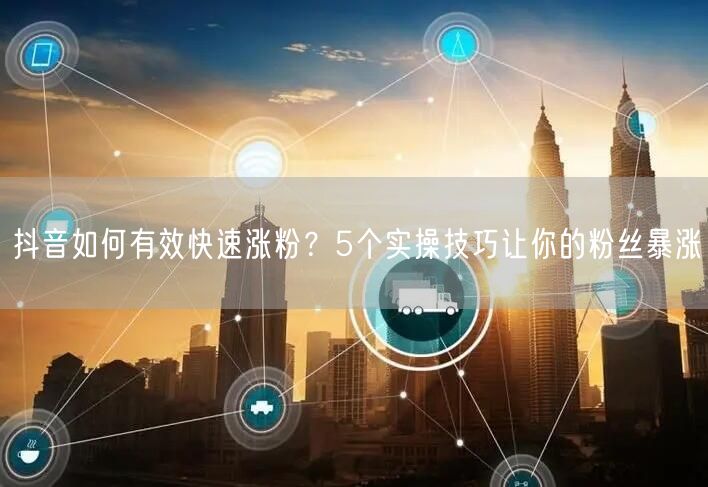 抖音如何有效快速涨粉？5个实操技巧让你的粉丝暴涨