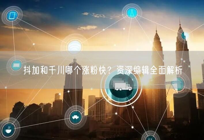 抖加和千川哪个涨粉快？资深编辑全面解析