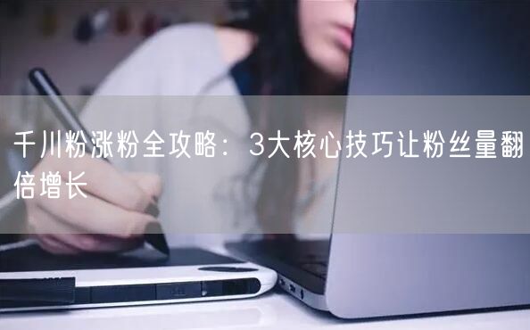 千川粉涨粉全攻略：3大核心技巧让粉丝量翻倍增长