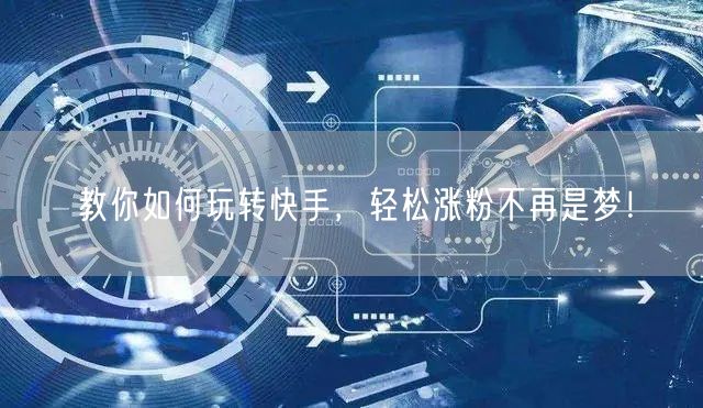 教你如何玩转快手，轻松涨粉不再是梦！